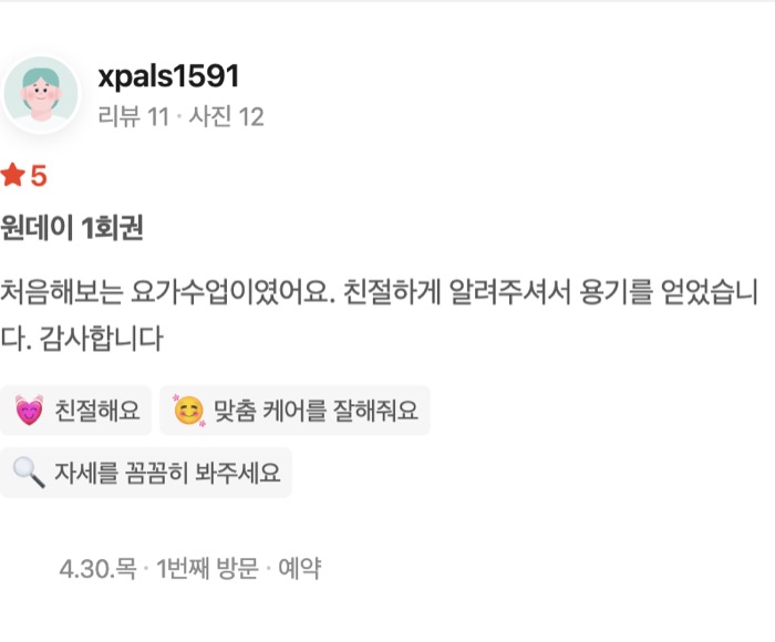 12 원데이 1회권 처음해보는 요가수업이였어요. 친절하게 알려주셔서 용기를 얻었습니다. 감사합니다 친절해요 맞춤 케어를 잘해줘요 자세를 꼼꼼히 봐주세요 방문일 4